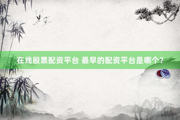 在线股票配资平台 最早的配资平台是哪个？