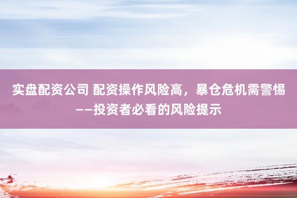 实盘配资公司 配资操作风险高，暴仓危机需警惕——投资者必看的风险提示