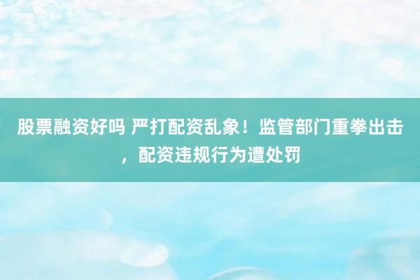 股票融资好吗 严打配资乱象！监管部门重拳出击，配资违规行为遭处罚