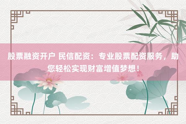 股票融资开户 民信配资：专业股票配资服务，助您轻松实现财富增值梦想！