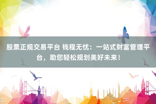 股票正规交易平台 钱程无忧：一站式财富管理平台，助您轻松规划美好未来！