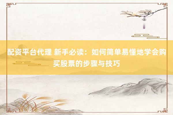 配资平台代理 新手必读：如何简单易懂地学会购买股票的步骤与技巧