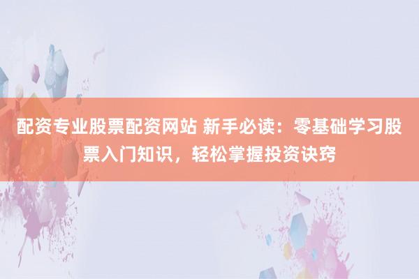 配资专业股票配资网站 新手必读：零基础学习股票入门知识，轻松掌握投资诀窍