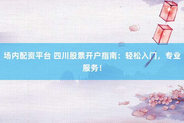 场内配资平台 四川股票开户指南：轻松入门，专业服务！