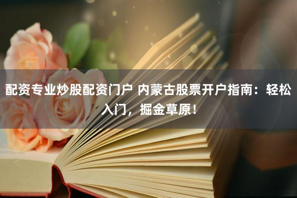 配资专业炒股配资门户 内蒙古股票开户指南：轻松入门，掘金草原！