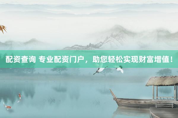 配资查询 专业配资门户，助您轻松实现财富增值！