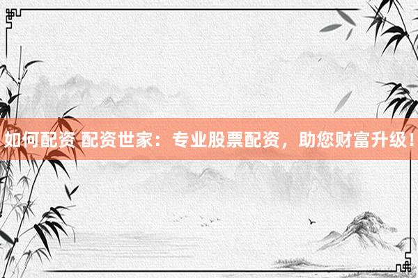 如何配资 配资世家：专业股票配资，助您财富升级！