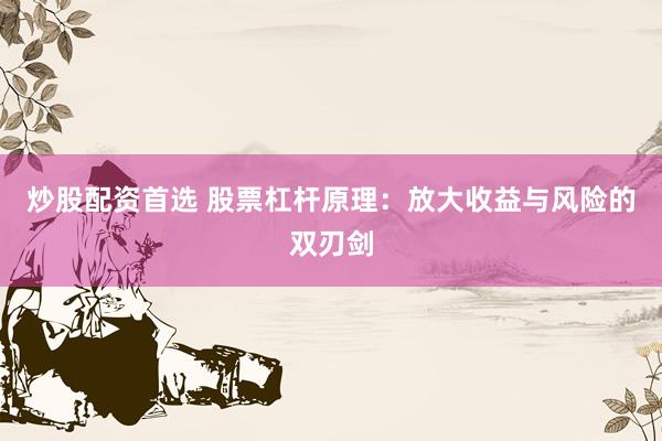 炒股配资首选 股票杠杆原理：放大收益与风险的双刃剑