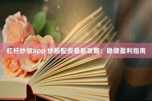 杠杆炒股app 炒股配资最新攻略：稳健盈利指南
