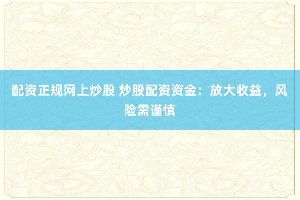 配资正规网上炒股 炒股配资资金：放大收益，风险需谨慎