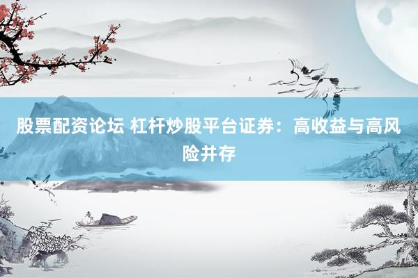股票配资论坛 杠杆炒股平台证券：高收益与高风险并存