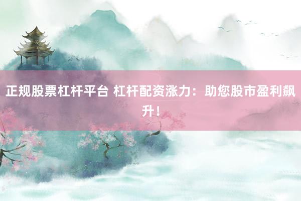 正规股票杠杆平台 杠杆配资涨力：助您股市盈利飙升！