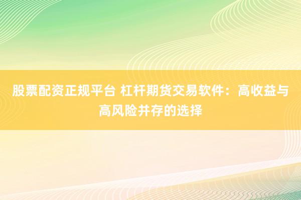 股票配资正规平台 杠杆期货交易软件：高收益与高风险并存的选择