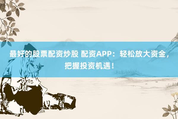 最好的股票配资炒股 配资APP：轻松放大资金，把握投资机遇！