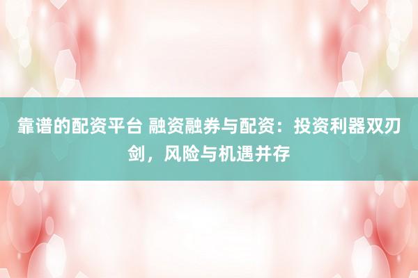 靠谱的配资平台 融资融券与配资：投资利器双刃剑，风险与机遇并存