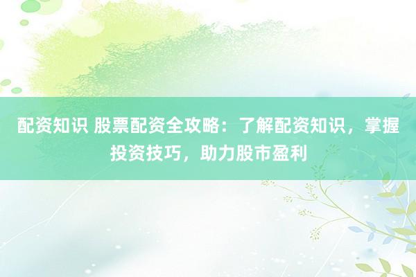 配资知识 股票配资全攻略：了解配资知识，掌握投资技巧，助力股市盈利