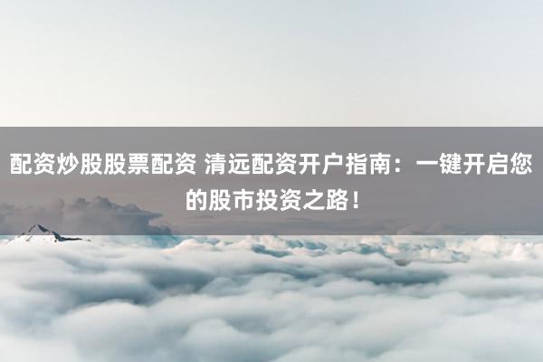 配资炒股股票配资 清远配资开户指南：一键开启您的股市投资之路！