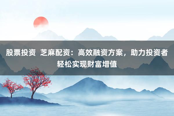 股票投资  芝麻配资：高效融资方案，助力投资者轻松实现财富增值