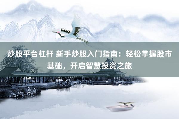 炒股平台杠杆 新手炒股入门指南：轻松掌握股市基础，开启智慧投资之旅