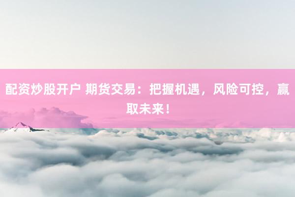 配资炒股开户 期货交易：把握机遇，风险可控，赢取未来！