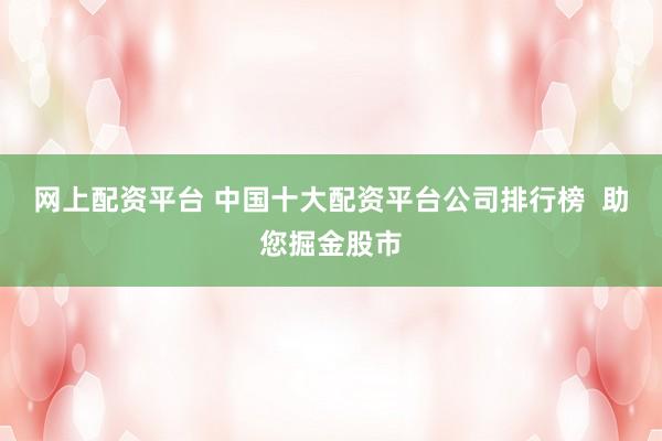 网上配资平台 中国十大配资平台公司排行榜  助您掘金股市