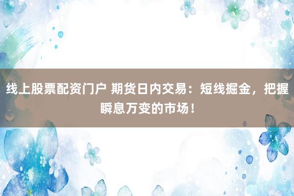 线上股票配资门户 期货日内交易：短线掘金，把握瞬息万变的市场！