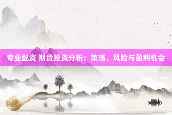 专业配资 期货投资分析：策略、风险与盈利机会