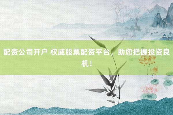 配资公司开户 权威股票配资平台，助您把握投资良机！
