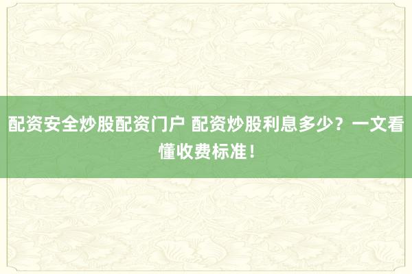 配资安全炒股配资门户 配资炒股利息多少？一文看懂收费标准！