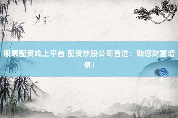 股票配资线上平台 配资炒股公司首选：助您财富增值！