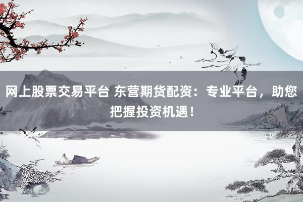 网上股票交易平台 东营期货配资：专业平台，助您把握投资机遇！