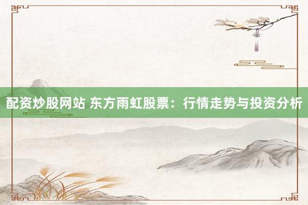 配资炒股网站 东方雨虹股票：行情走势与投资分析