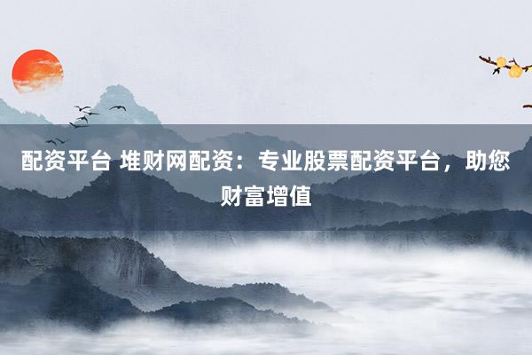 配资平台 堆财网配资：专业股票配资平台，助您财富增值