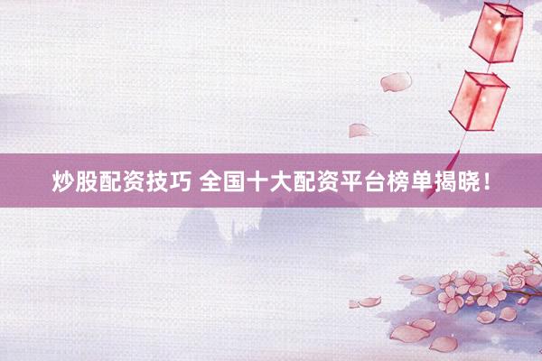 炒股配资技巧 全国十大配资平台榜单揭晓！