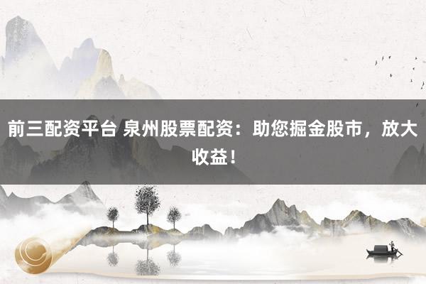 前三配资平台 泉州股票配资：助您掘金股市，放大收益！