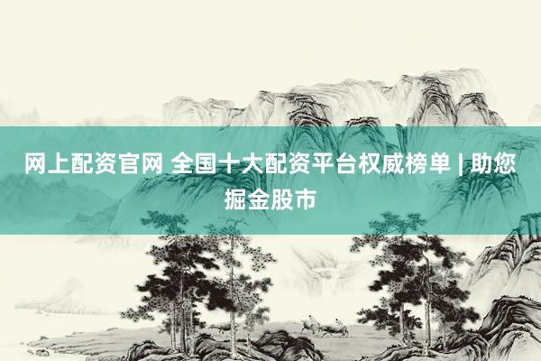 网上配资官网 全国十大配资平台权威榜单 | 助您掘金股市