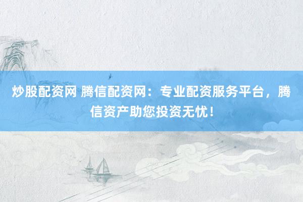 炒股配资网 腾信配资网：专业配资服务平台，腾信资产助您投资无忧！