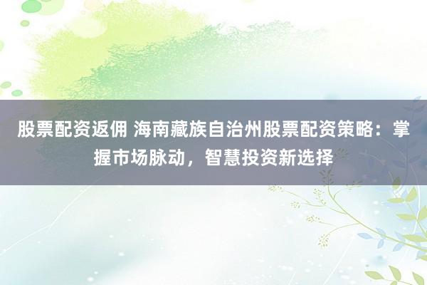 股票配资返佣 海南藏族自治州股票配资策略：掌握市场脉动，智慧投资新选择