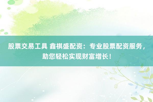 股票交易工具 鑫祺盛配资：专业股票配资服务，助您轻松实现财富增长！