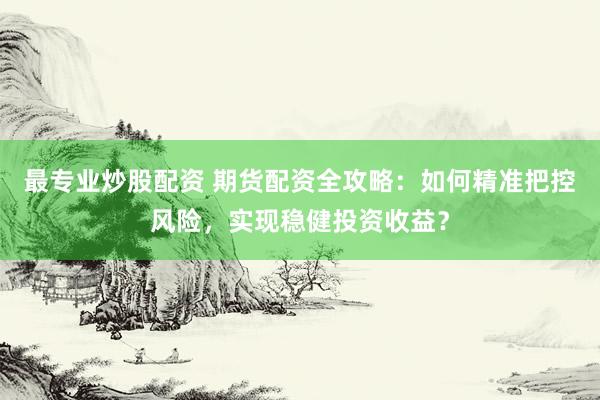 最专业炒股配资 期货配资全攻略：如何精准把控风险，实现稳健投资收益？