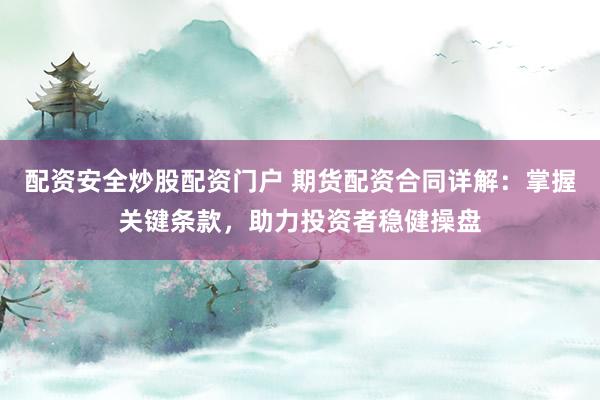 配资安全炒股配资门户 期货配资合同详解：掌握关键条款，助力投资者稳健操盘