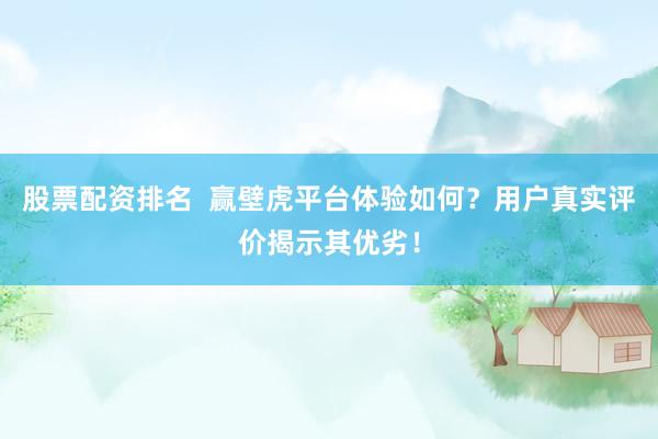 股票配资排名  赢壁虎平台体验如何？用户真实评价揭示其优劣！