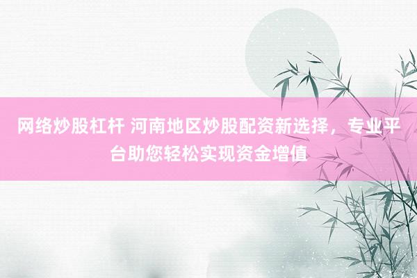 网络炒股杠杆 河南地区炒股配资新选择，专业平台助您轻松实现资金增值