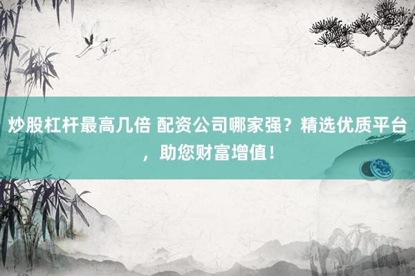 炒股杠杆最高几倍 配资公司哪家强？精选优质平台，助您财富增值！