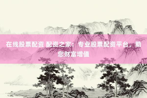 在线股票配资 配资之家：专业股票配资平台，助您财富增值