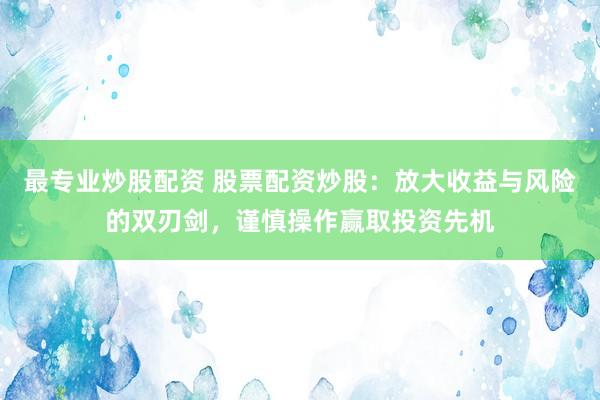 最专业炒股配资 股票配资炒股：放大收益与风险的双刃剑，谨慎操作赢取投资先机