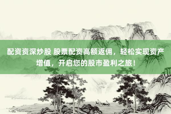 配资资深炒股 股票配资高额返佣，轻松实现资产增值，开启您的股市盈利之旅！