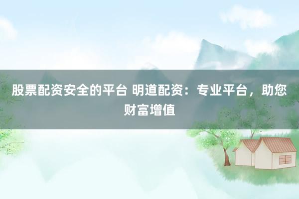 股票配资安全的平台 明道配资：专业平台，助您财富增值