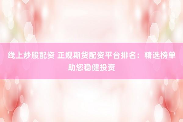 线上炒股配资 正规期货配资平台排名：精选榜单助您稳健投资