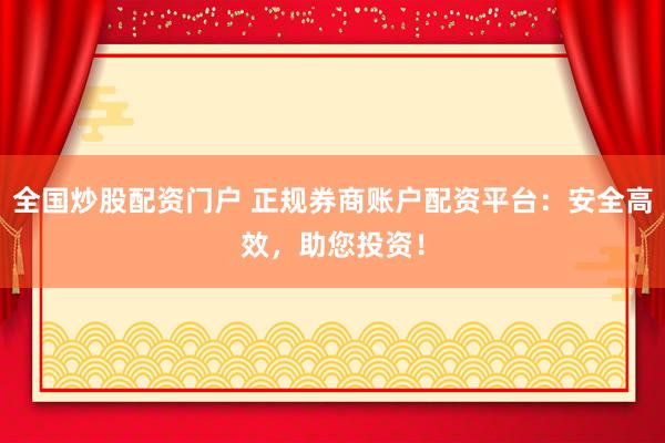 全国炒股配资门户 正规券商账户配资平台：安全高效，助您投资！